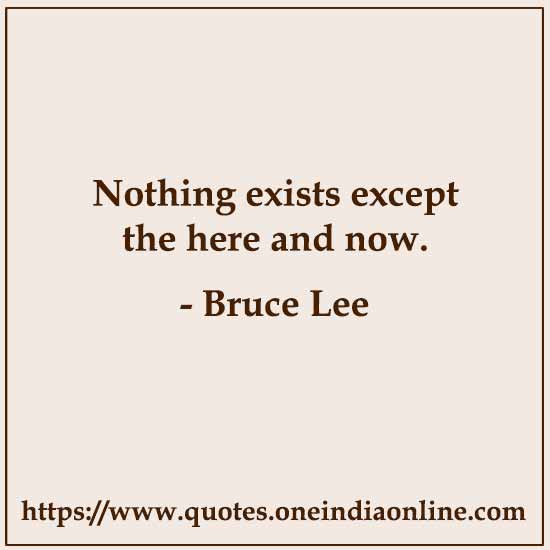 Nothing exists except the here and now.