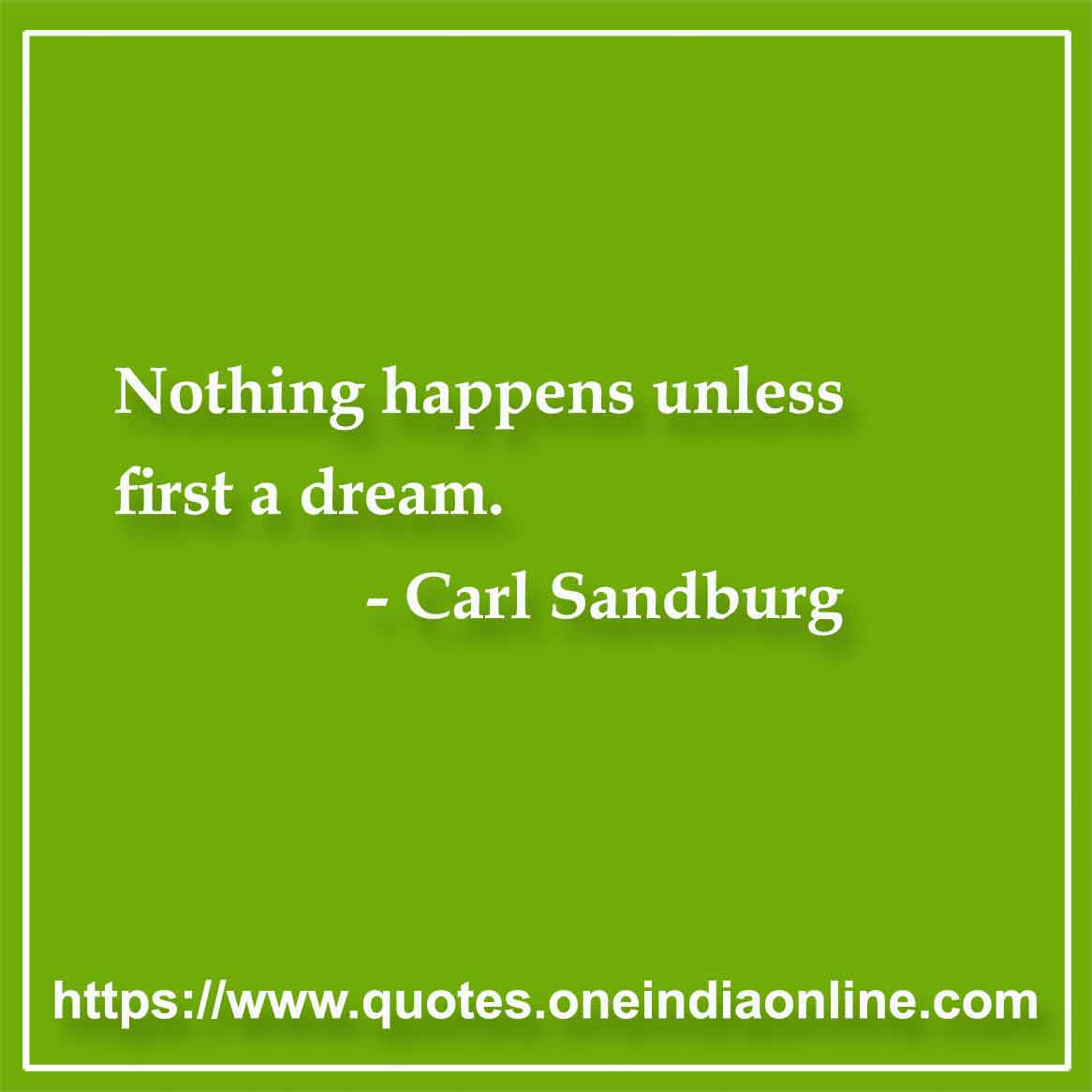Nothing happens unless first a dream.

-  Carl Sandburg