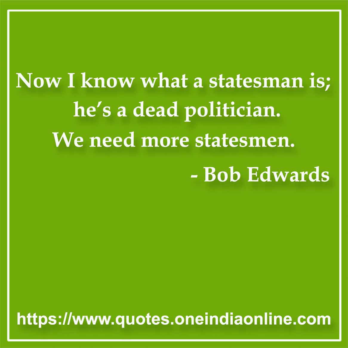 Now I know what a statesman is; he’s a dead politician. We need more statesmen.

- Politician Quotes by Bob Edwards 