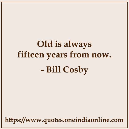 Old is always fifteen years from now.