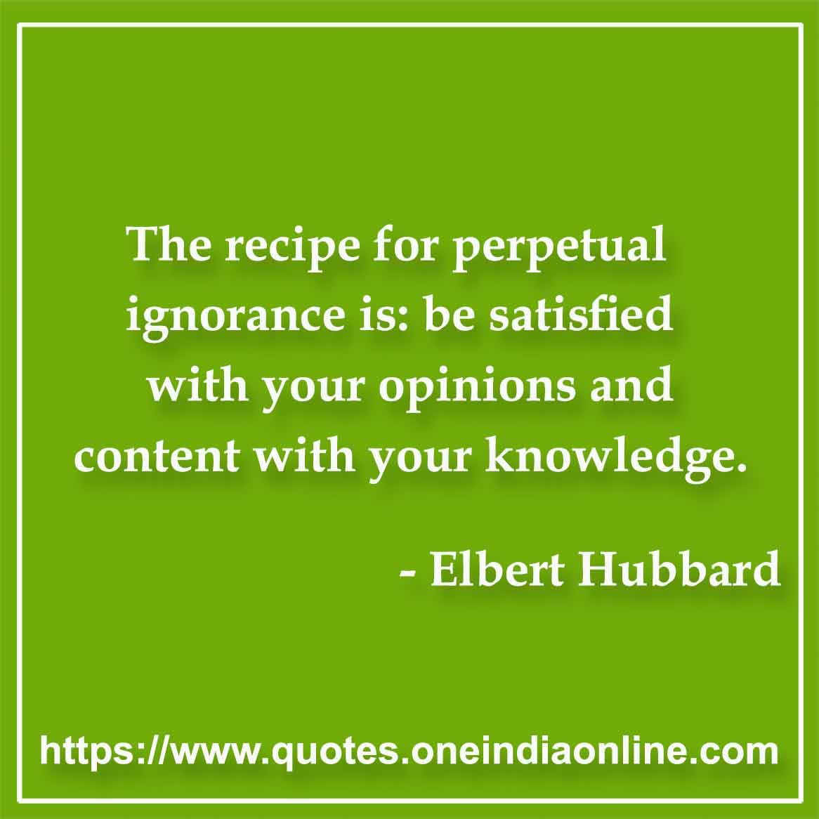 The recipe for perpetual ignorance is: be satisfied with your opinions and content with your knowledge.

- Opinions Quotes by Elbert Hubbard 