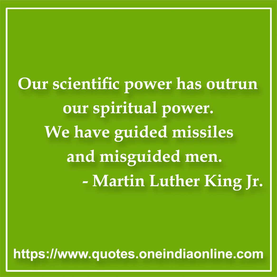 Our scientific power has outrun our spiritual power. We have guided missiles and misguided men.

- Martin Luther King Jr. Quotes