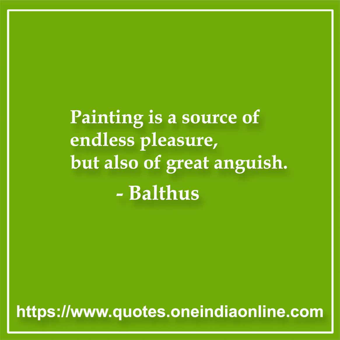 Painting is a source of endless pleasure, but also of great anguish. 

- Balthus
