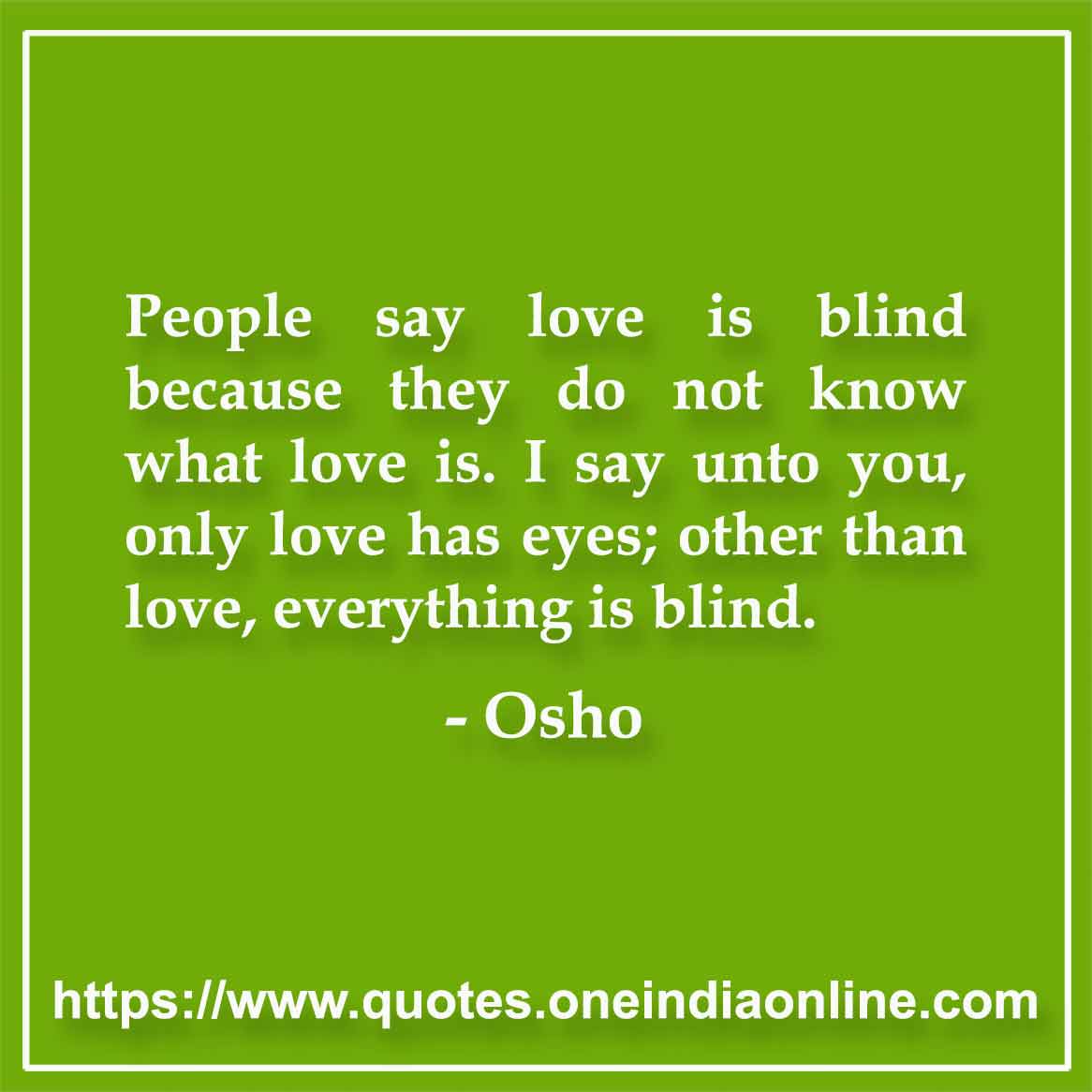 People say love is blind because they do not know what love is. I say unto you, only love has eyes; other than love, everything is blind.