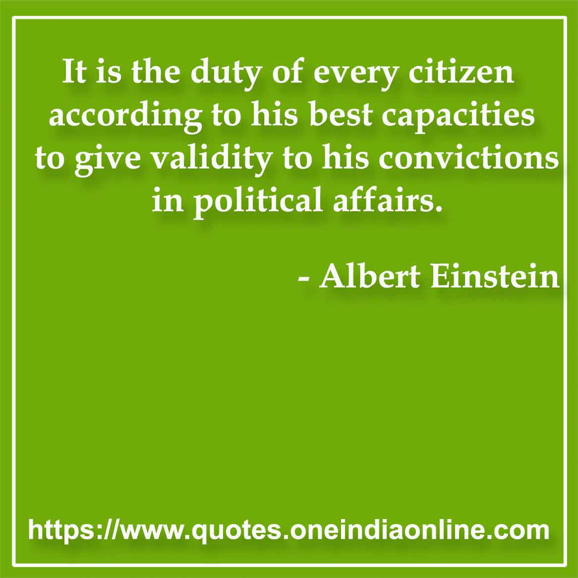It is the duty of every citizen according to his best capacities to give validity to his convictions in political affairs.

- Political Quotes by Albert Einstein