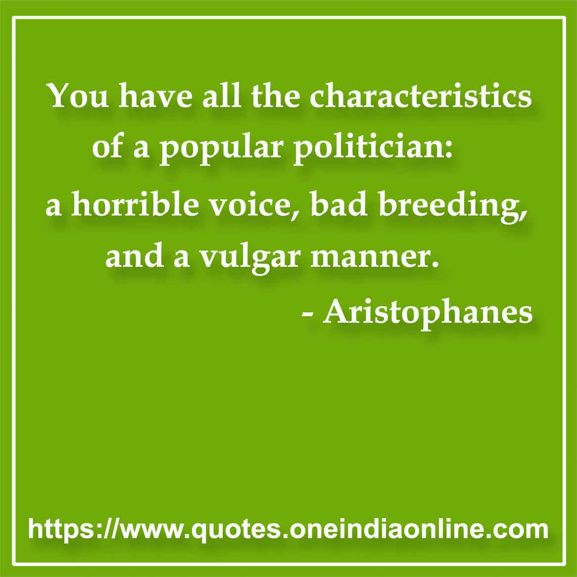 You have all the characteristics of a popular politician: a horrible voice, bad breeding, and a vulgar manner.

- Politician Quote by Aristophanes 