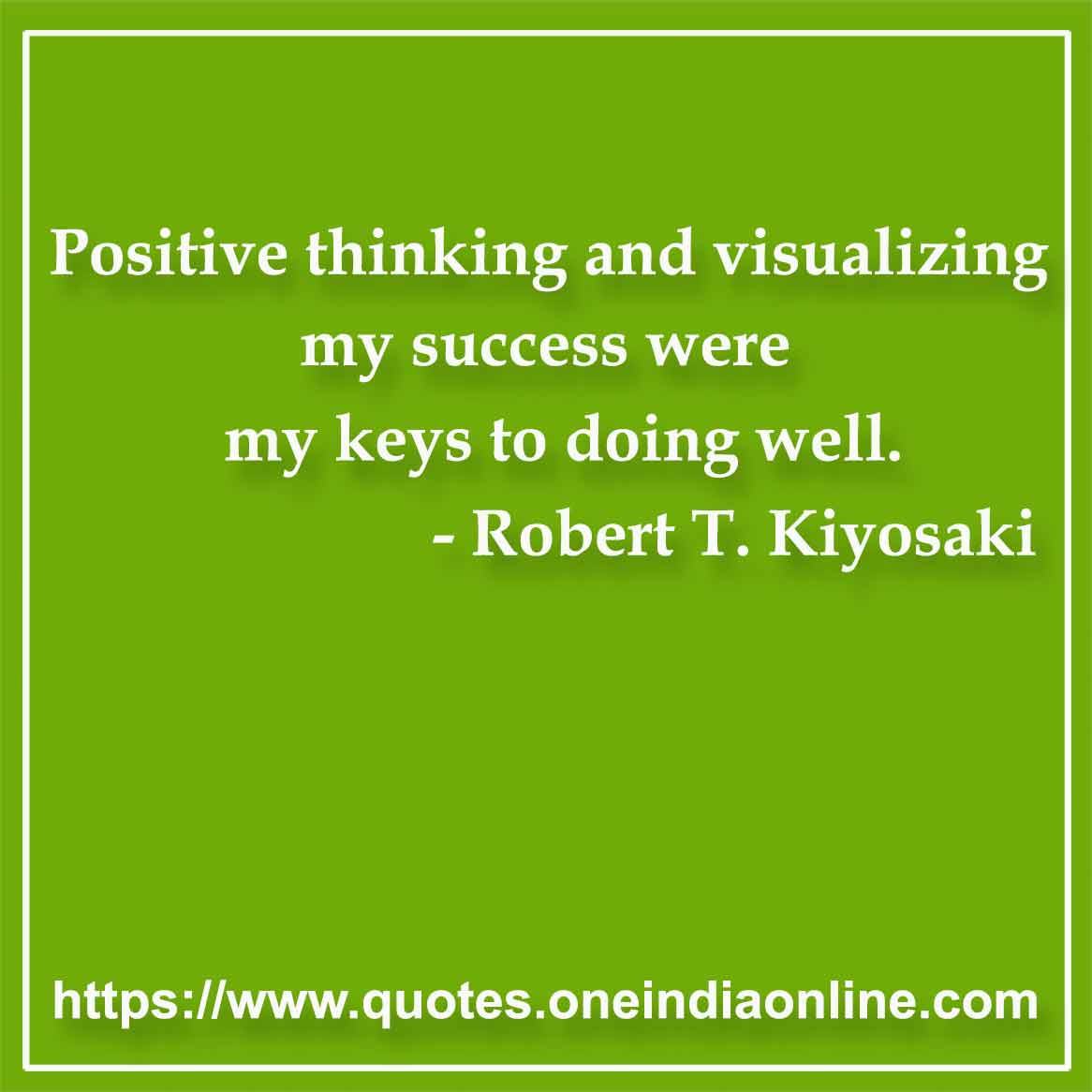 Positive thinking and visualizing my success were my keys to doing well. 

-  by Robert T. Kiyosaki