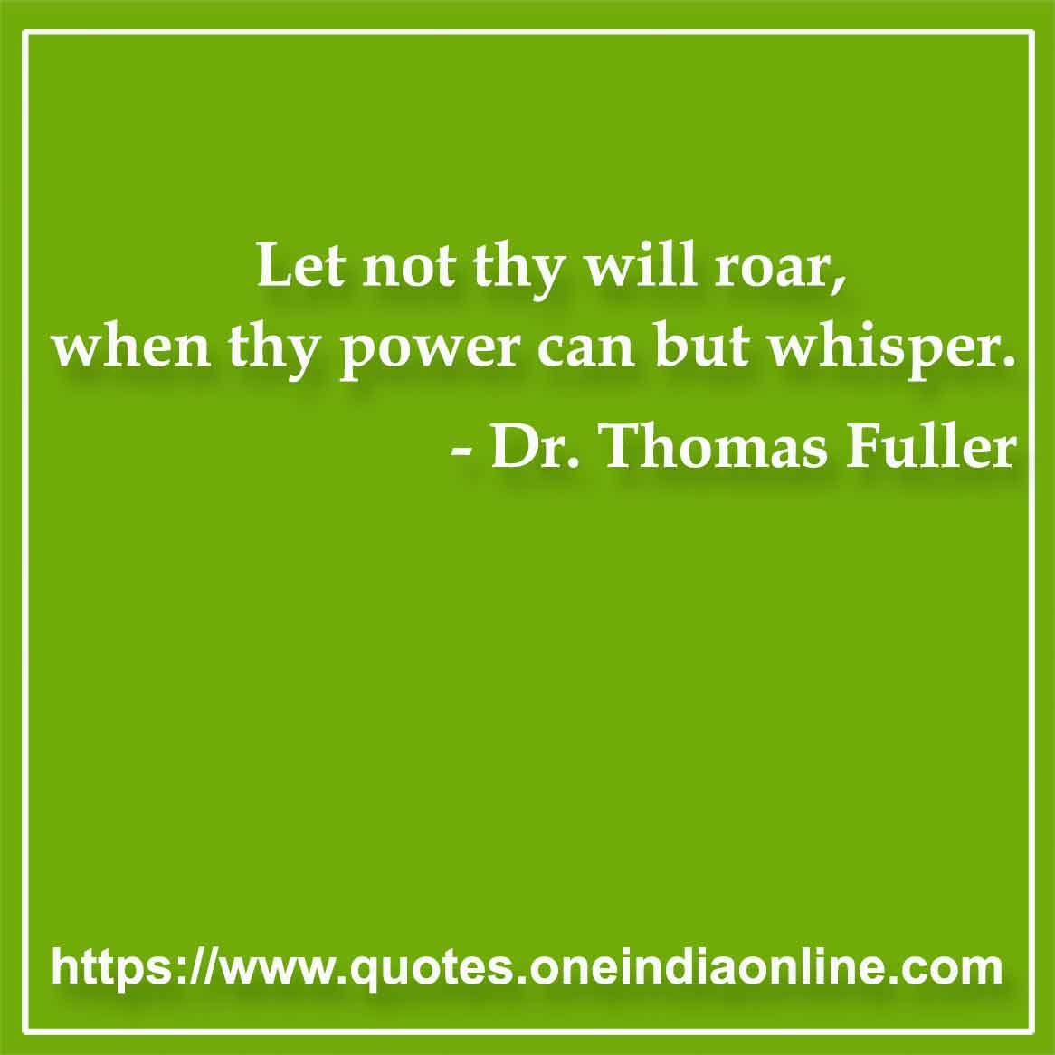 Let not thy will roar, when thy power can but whisper. 

- Power Quotes by Dr. Thomas Fuller 