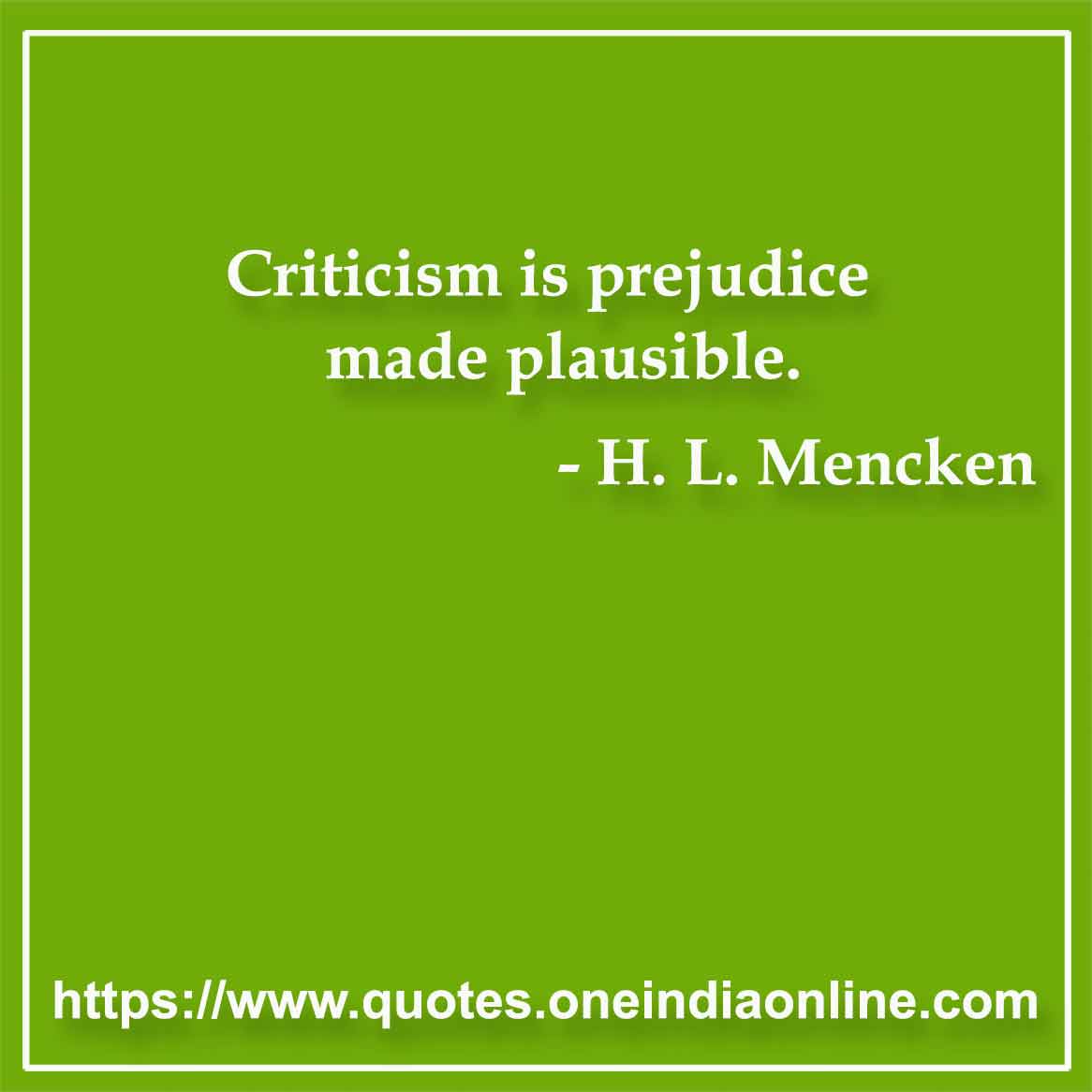 Criticism is prejudice made plausible.

- Prejudice Quotes by H. L. Mencken