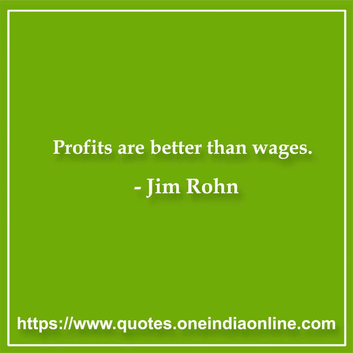 Profits are better than wages.

- Jim Rohn