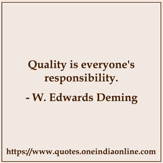 Quality is everyone's responsibility. 

- W. Edwards Deming