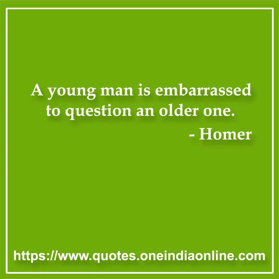 A young man is embarrassed to question an older one. 

- Question Quotes by Homer 