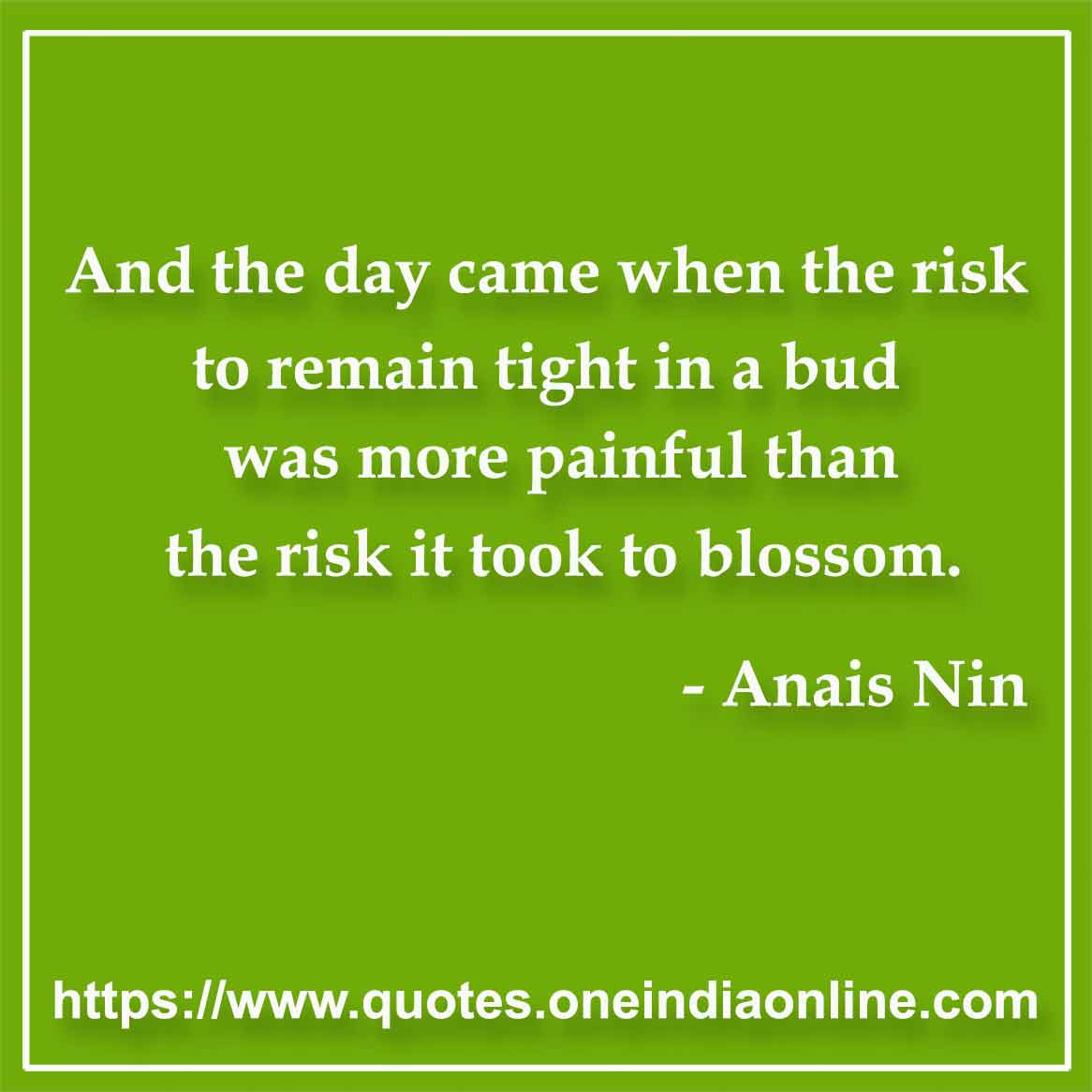 And the day came when the risk to remain tight in a bud was more painful than the risk it took to blossom.

- Risk Quotes by Anais Nin