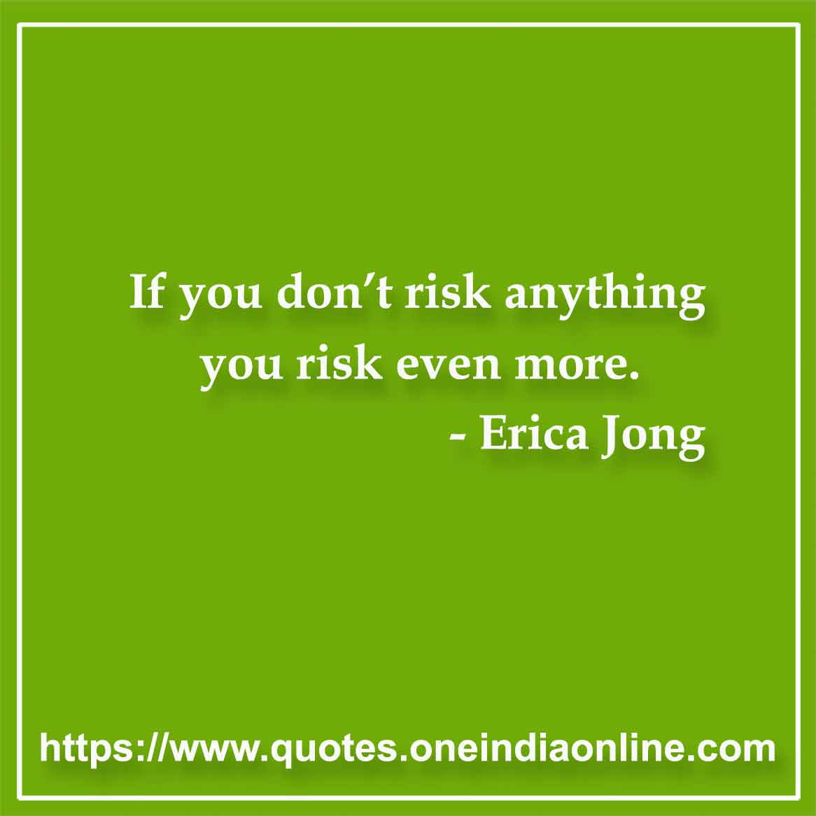 If you don’t risk anything you risk even more.

- Risk Quotes by Erica Jong 