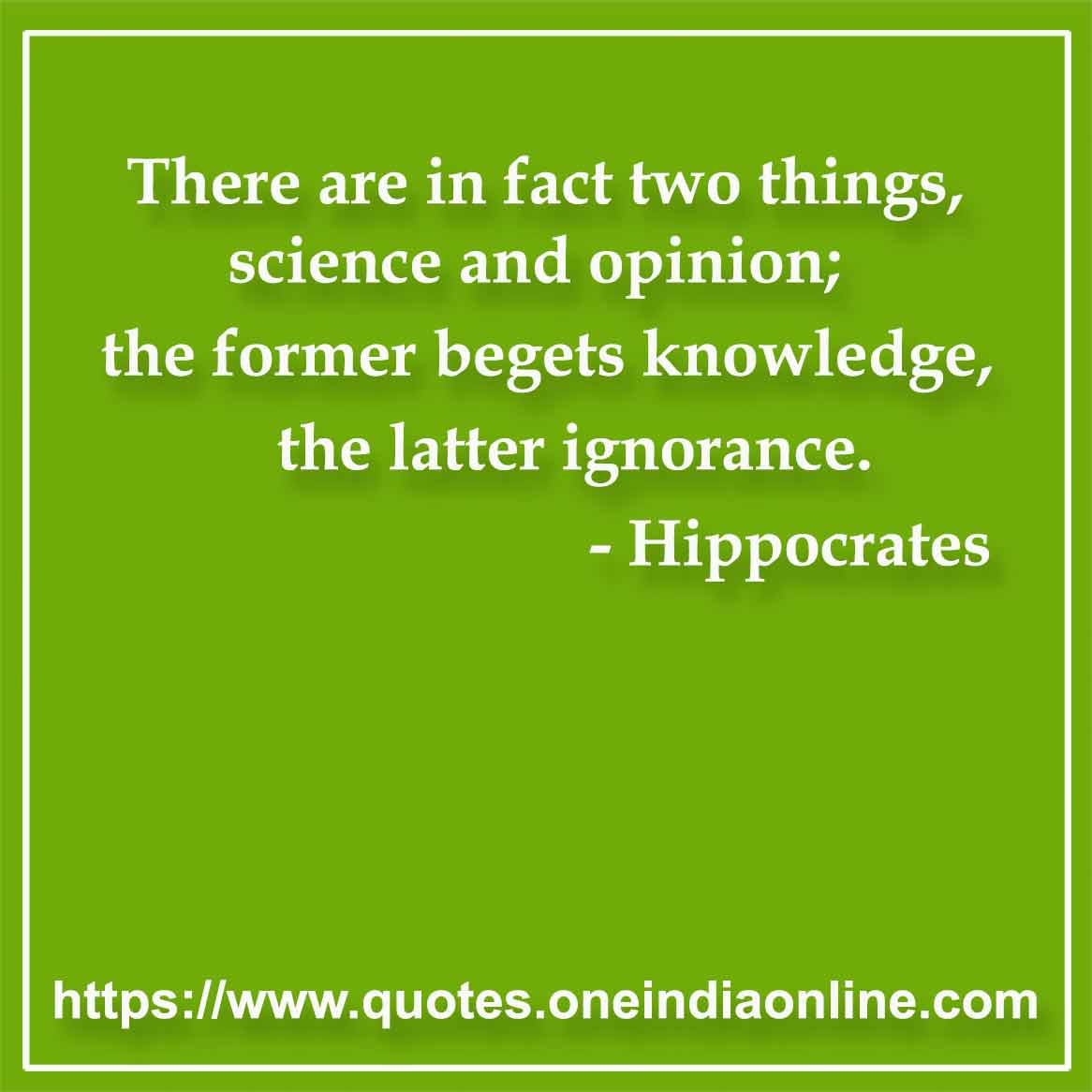 There are in fact two things, science and opinion; the former begets knowledge, the latter ignorance. 

- Science Quotes by Hippocrates 