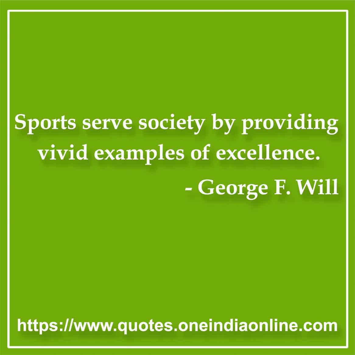 Sports serve society by providing vivid examples of excellence.

- George F. Will Quote