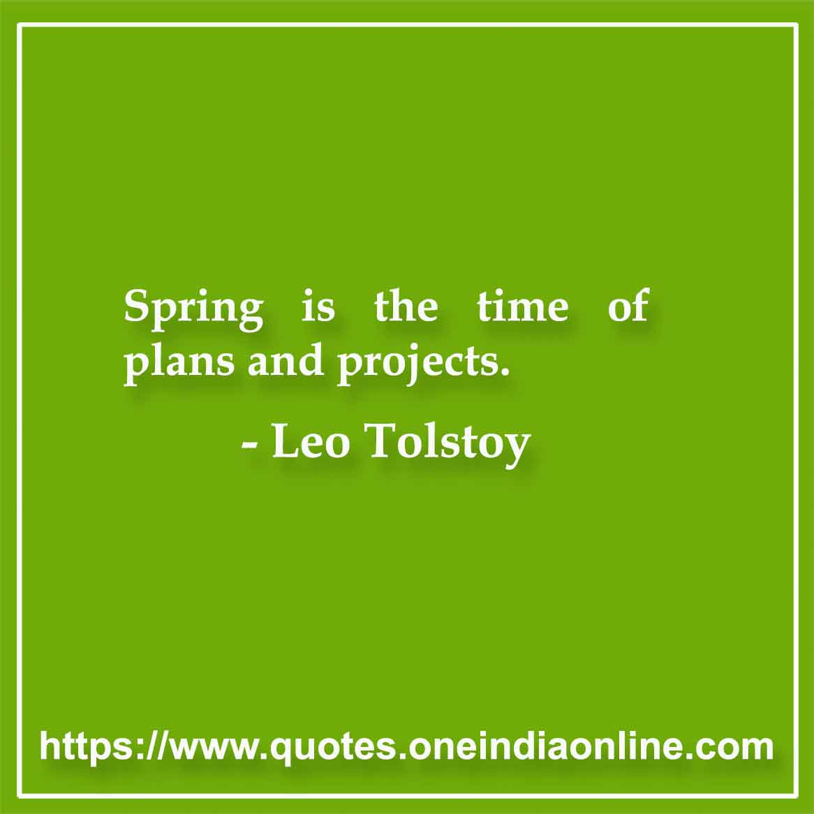 Spring is the time of plans and projects.

- Leo Tolstoy