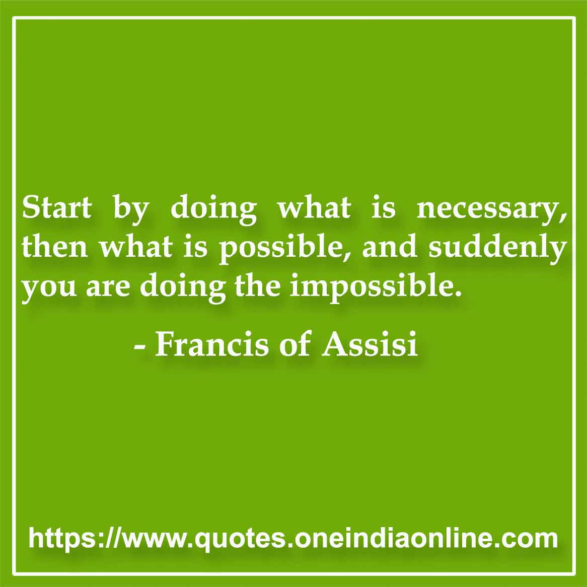 Start by doing what is necessary, then what is possible, and suddenly you are doing the impossible.

-  Francis of Assisi