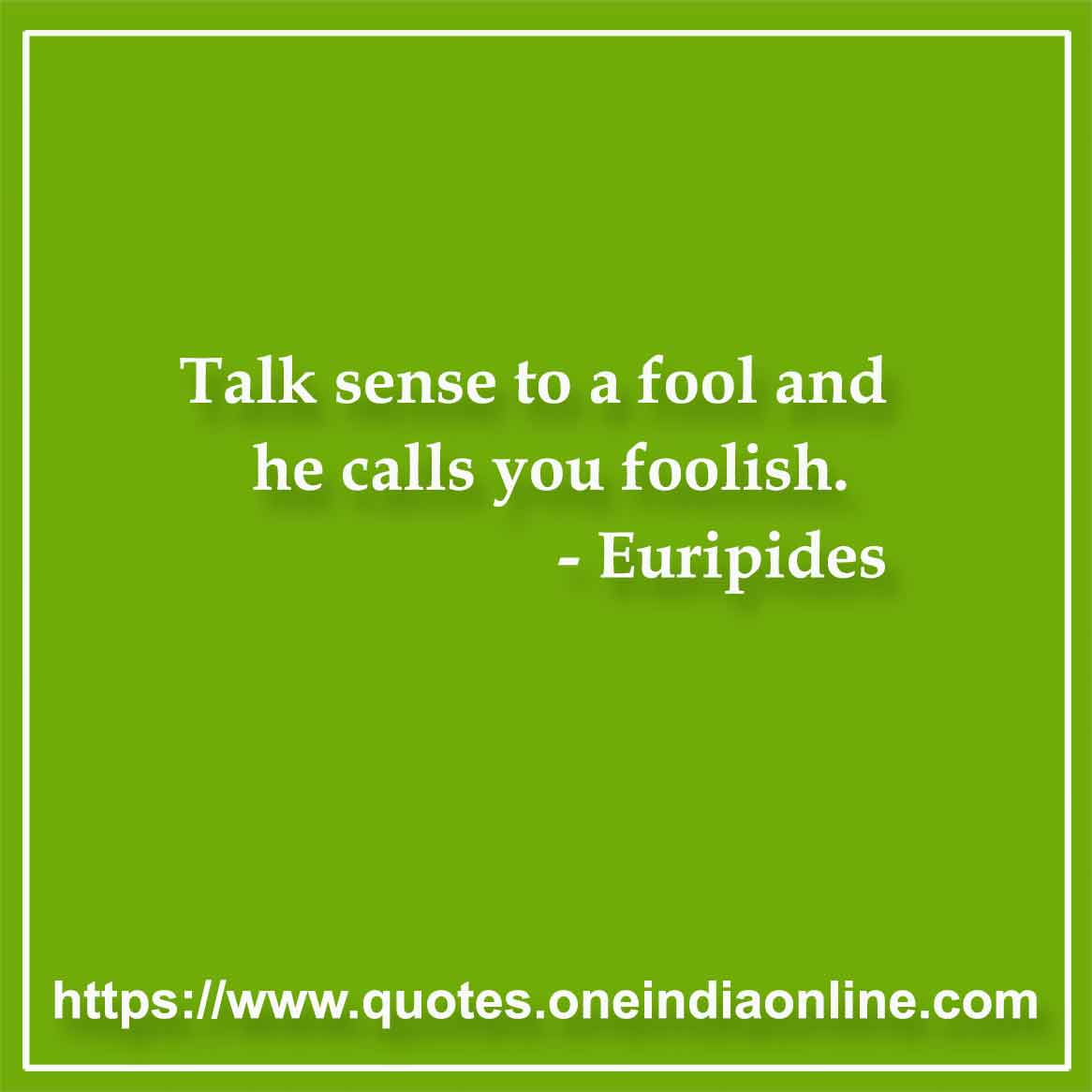 Talk sense to a fool and he calls you foolish.

- Stupid Quotes by Euripides 