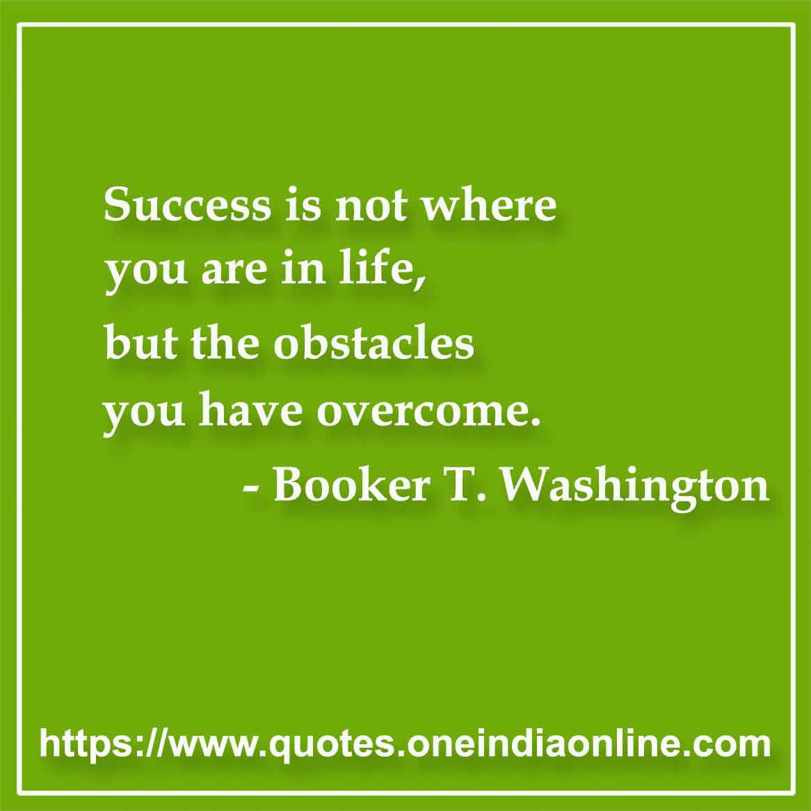 Success is not where you are in life, but the obstacles you have overcome.

- Success Sayings by Booker T. Washington
