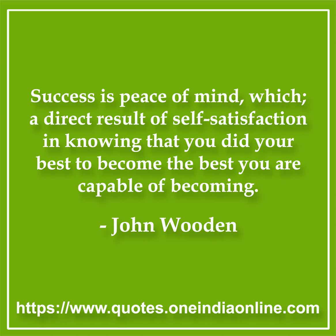 Success is peace of mind, which; a direct result of self-satisfaction in knowing that you did your best to become the best you are capable of becoming. John Wooden