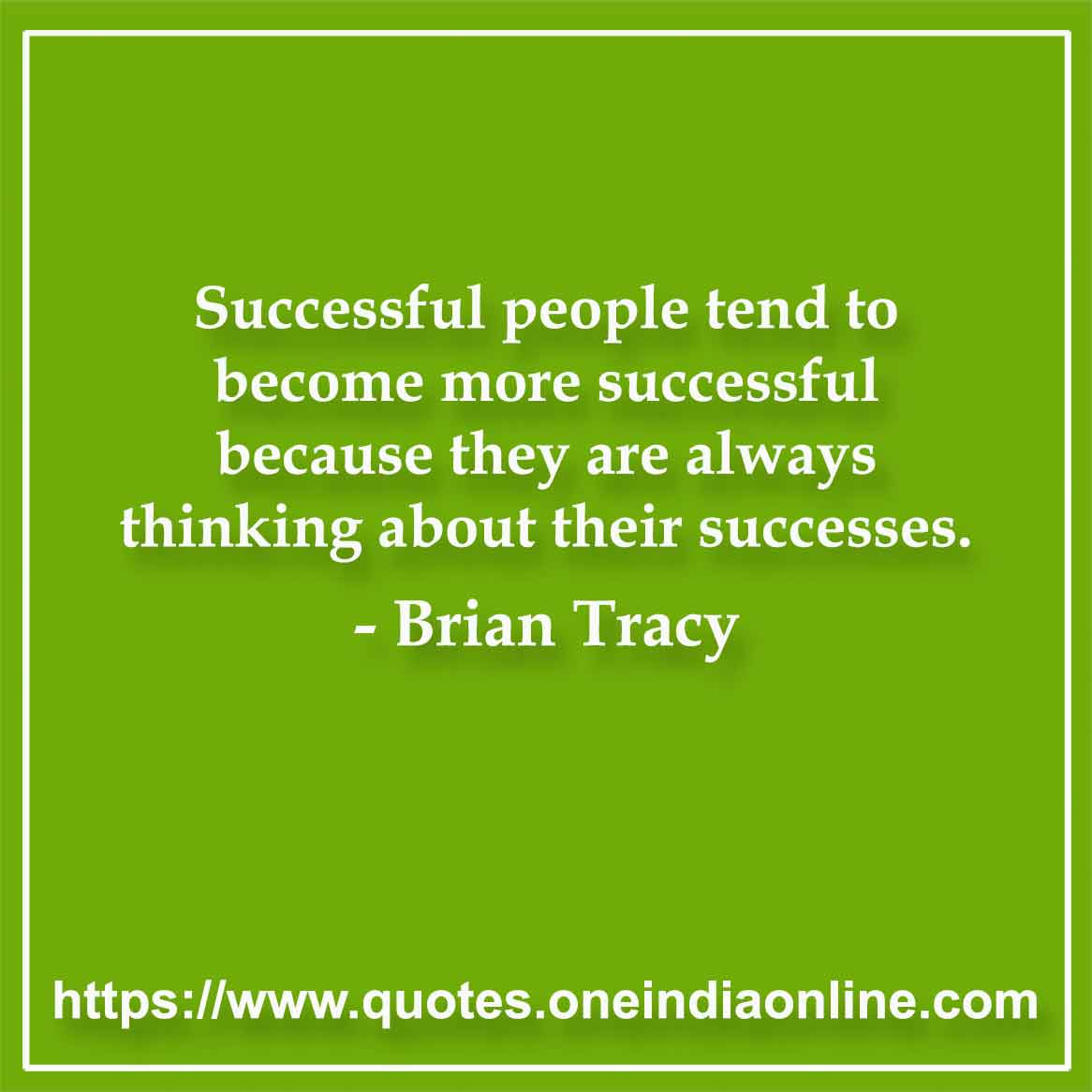 Successful people tend to become more successful because they are always thinking about their successes. Brian Tracy