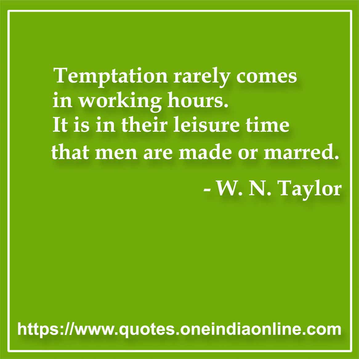 Temptation rarely comes in working hours. It is in their leisure time that men are made or marred.

- W. N. Taylor Quotes