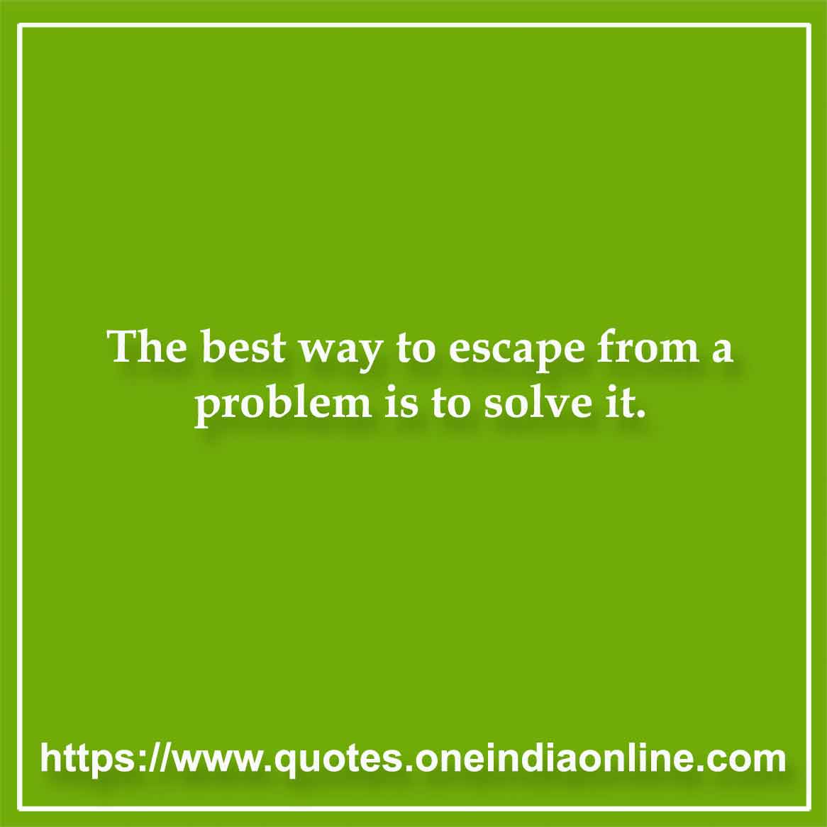 The best way to escape from a problem is to solve it. 