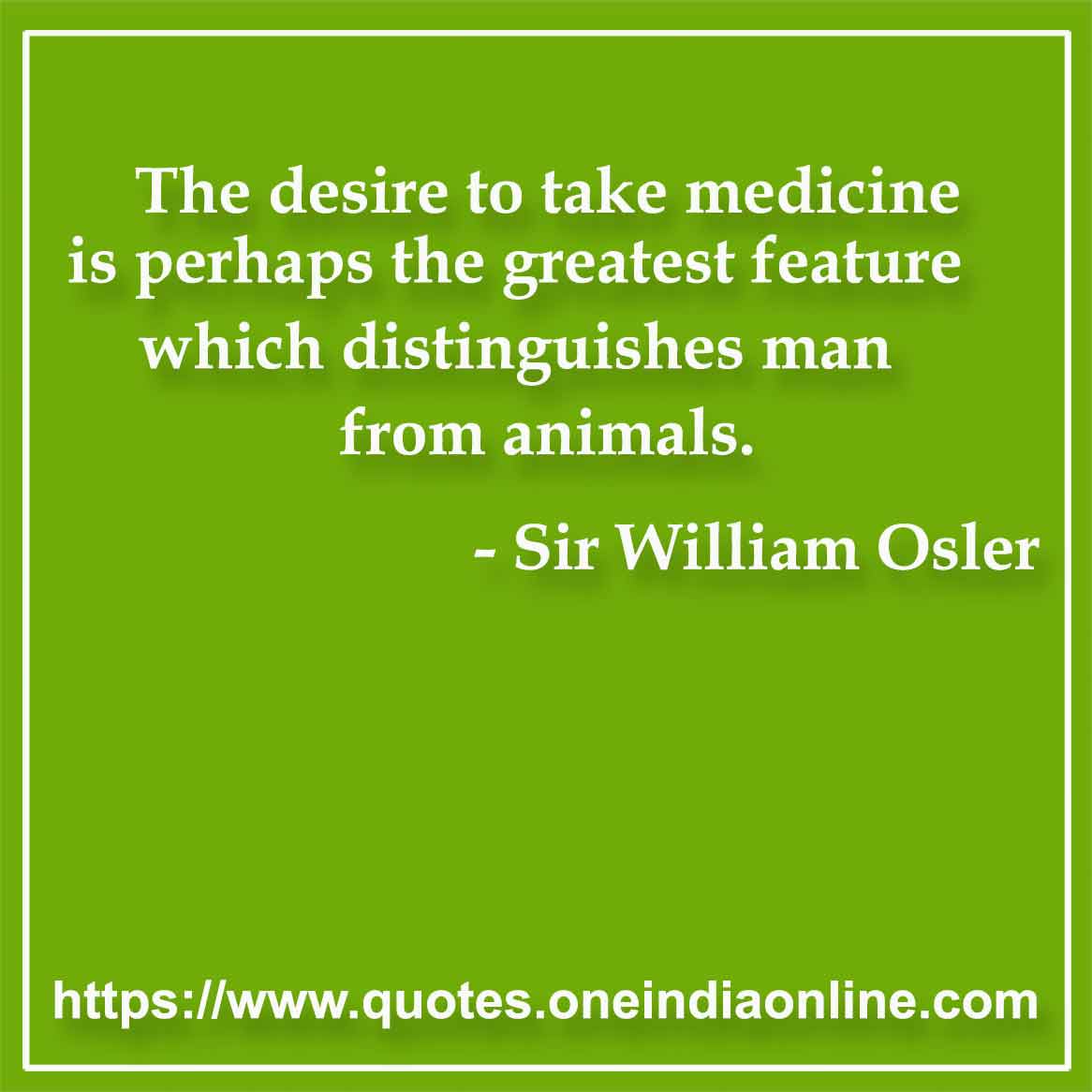 The desire to take medicine is perhaps the greatest feature which distinguishes man from animals.

- Medical Quotes by Sir William Osler 