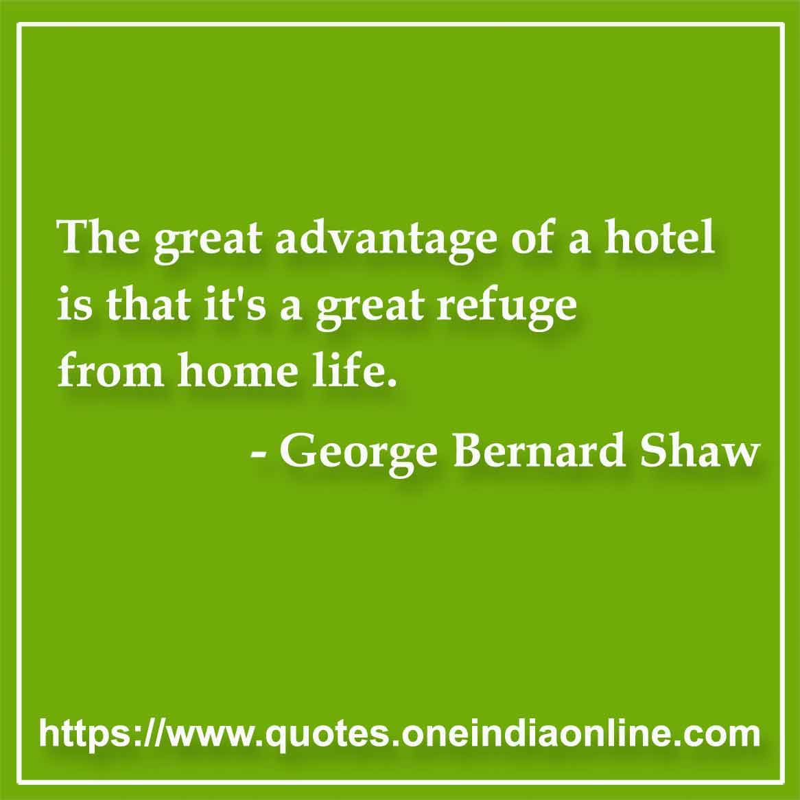 The great advantage of a hotel is that it's a great refuge from home life. 

- George Bernard Shaw