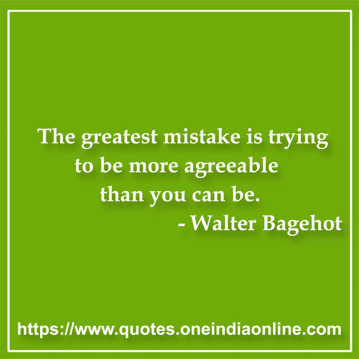 The greatest mistake is trying to be more agreeable than you can be.

- Walter Bagehot Quotes