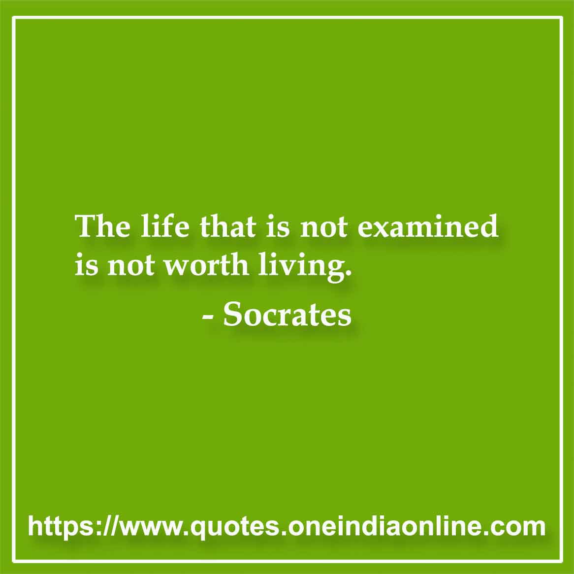 The life that is not examined is not worth living. - Socrates