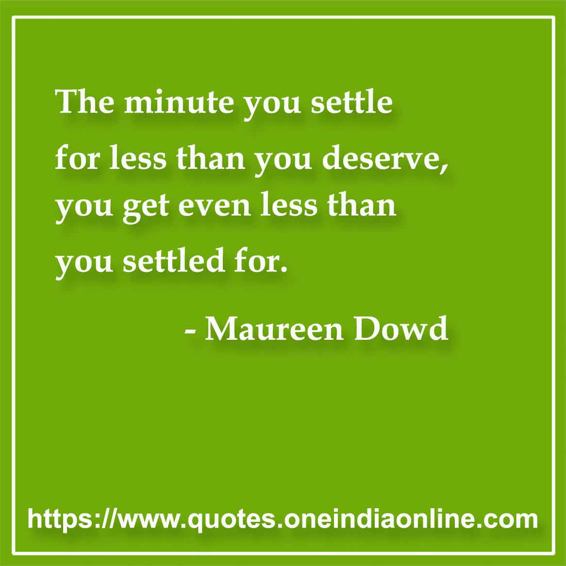 The minute you settle for less than you deserve, you get even less than you settled for.

- Maureen Dowd