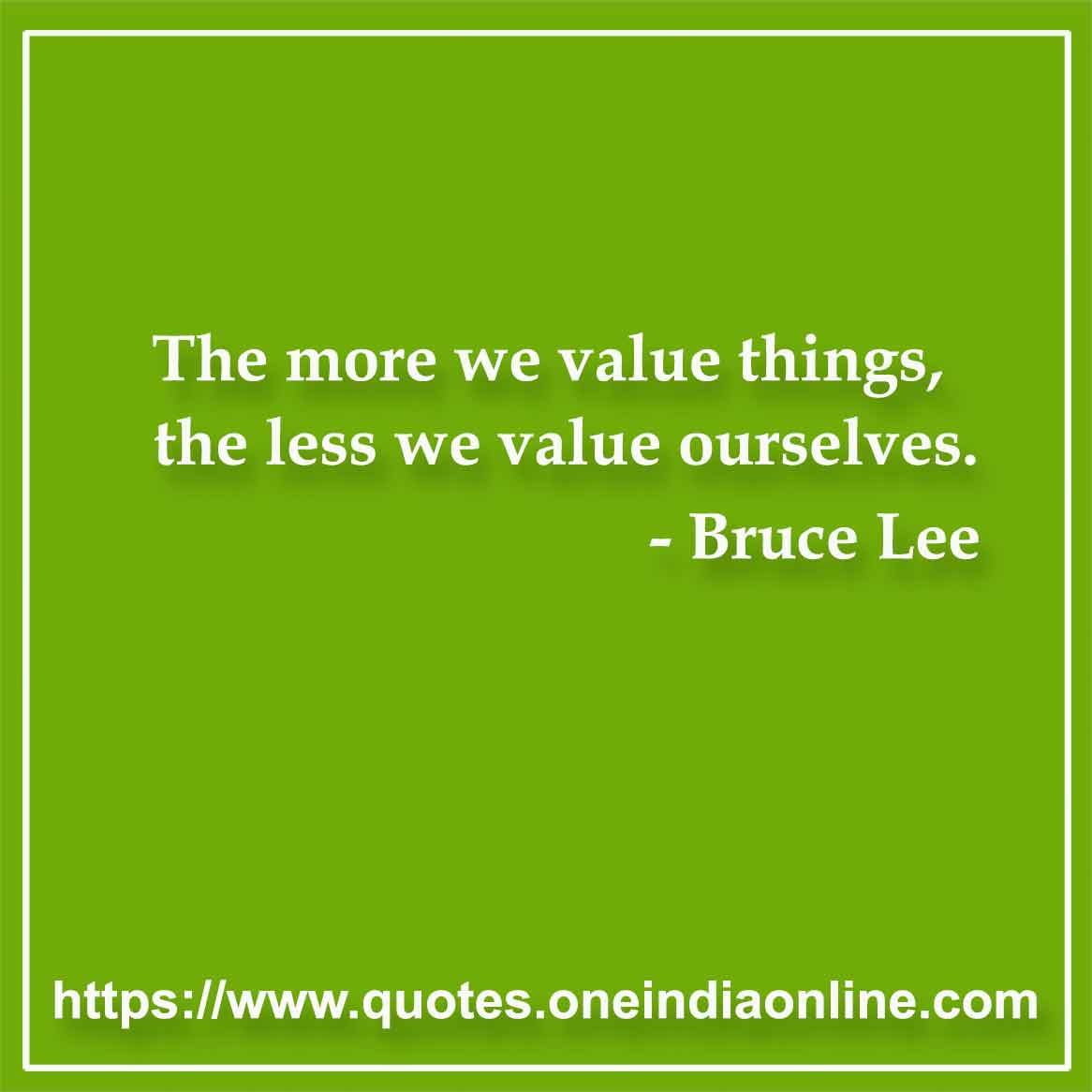 The more we value things, the less we value ourselves.
