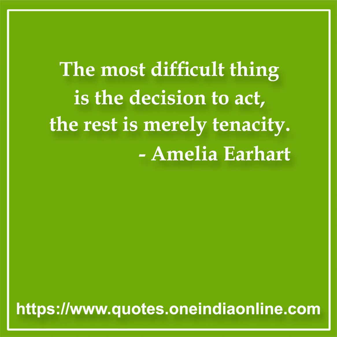 The most difficult thing is the decision to act, the rest is merely tenacity. 

-  Amelia Earhart