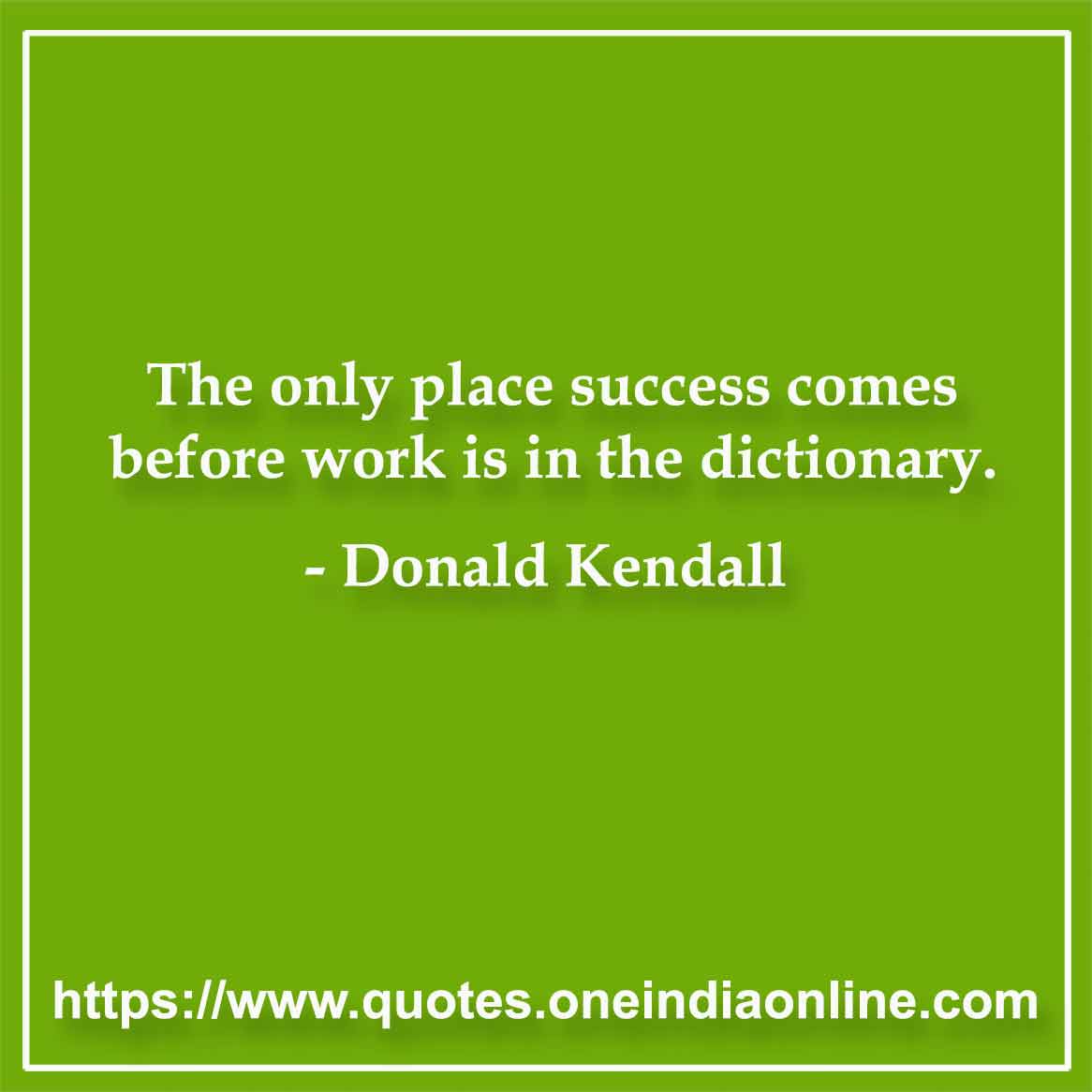 The only place success comes before work is in the dictionary. Donald Kendall 