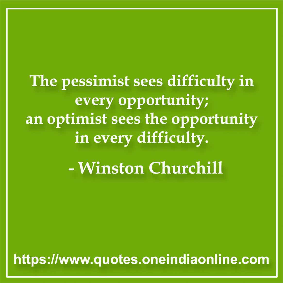 The pessimist sees difficulty in every opportunity; an optimist sees the opportunity in every difficulty.

-by Winston Churchill