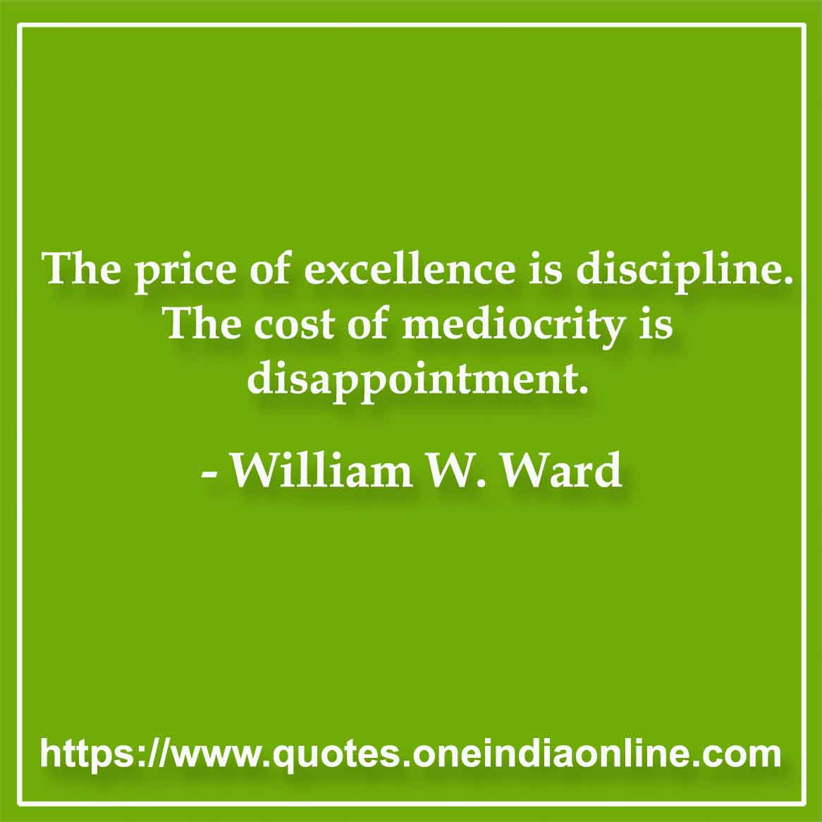 The price of excellence is discipline. The cost of mediocrity is disappointment.

-by William W. Ward
