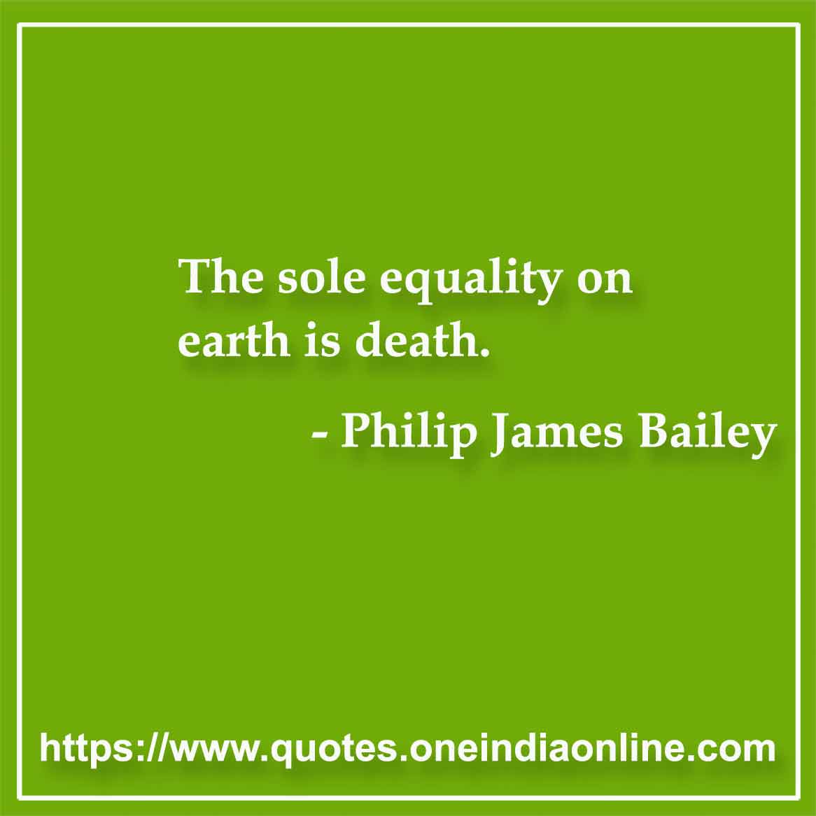 The sole equality on earth is death.

- Philip James Bailey