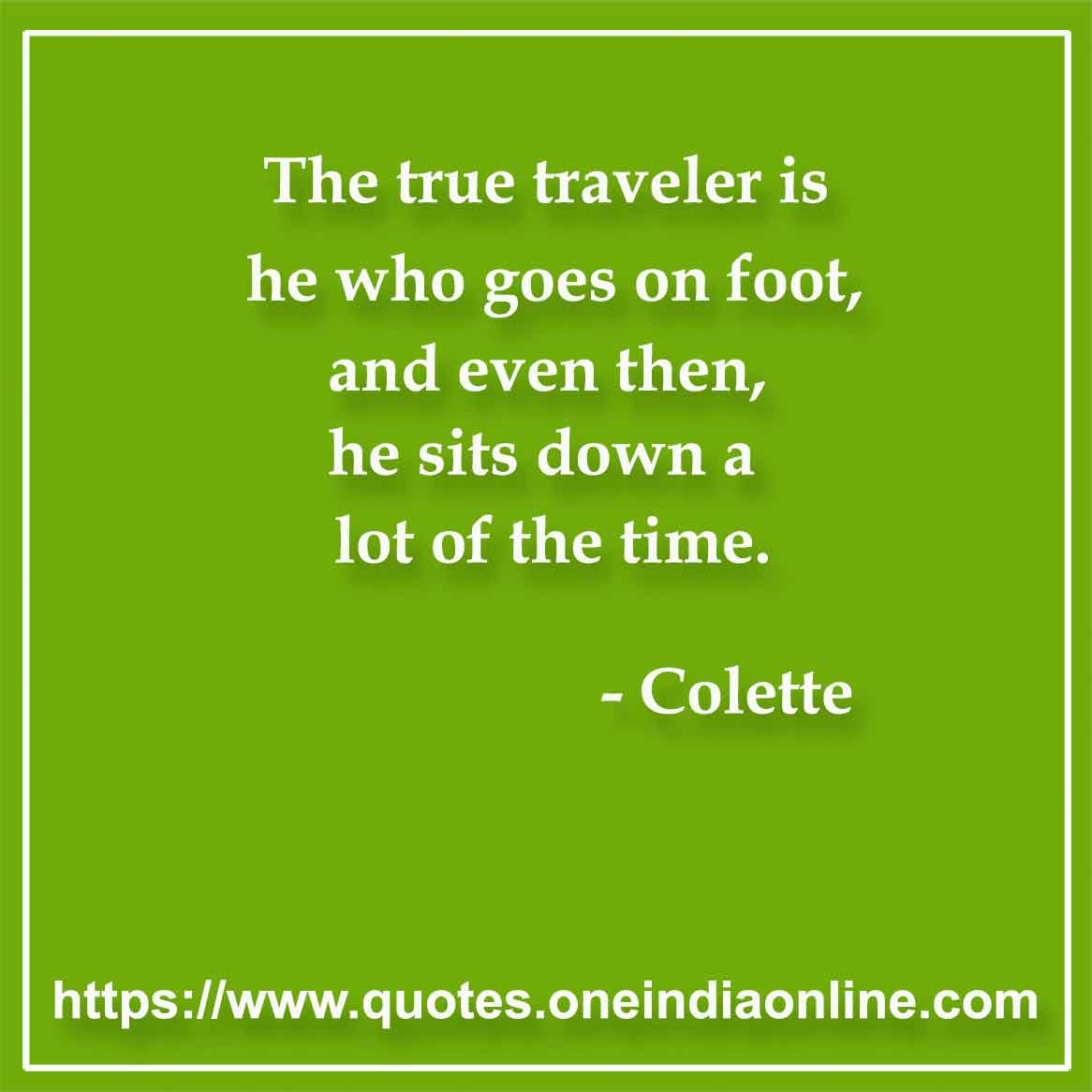 The true traveler is he who goes on foot, and even then, he sits down a lot of the time.

-  by Colette