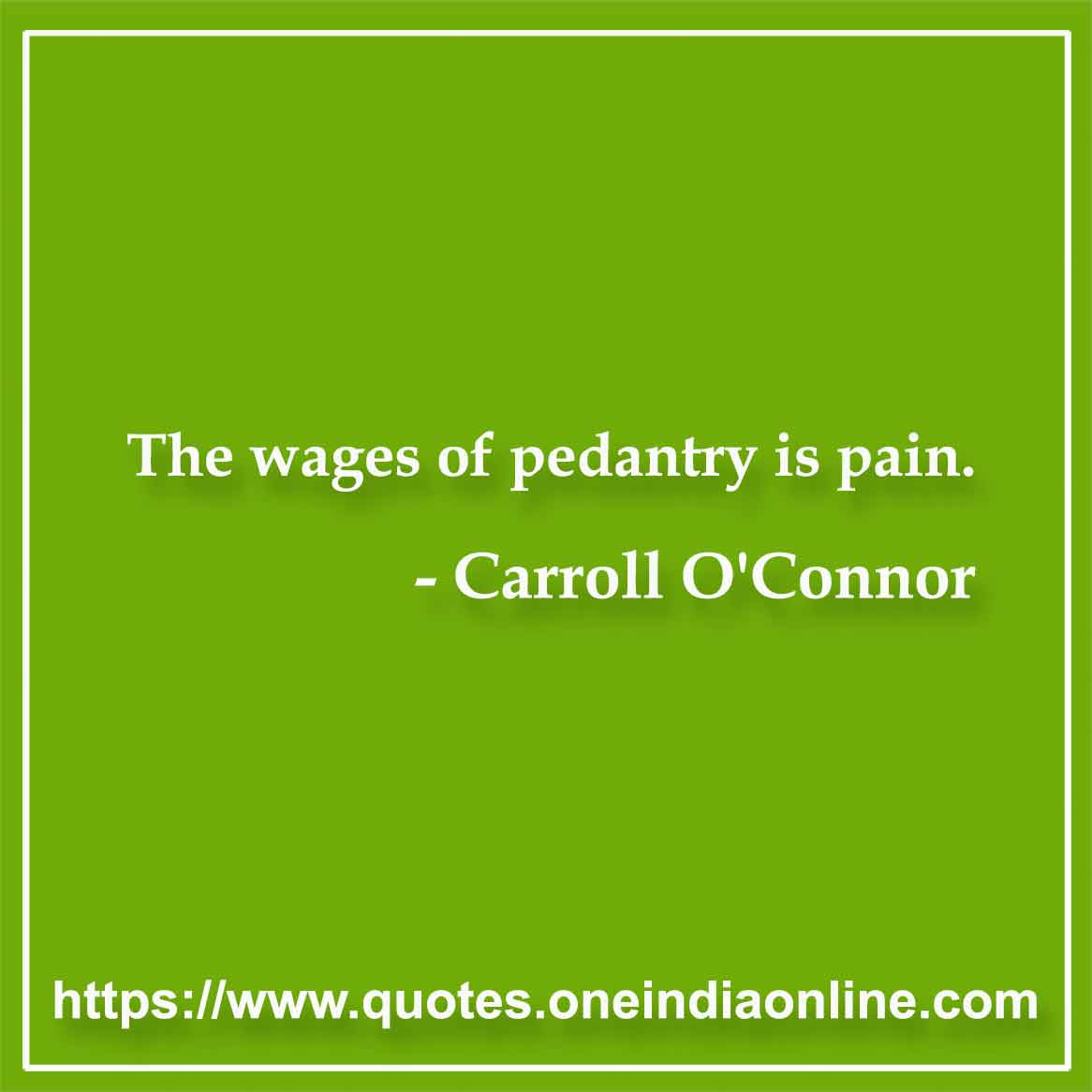 The wages of pedantry is pain.

- Carroll O'Connor