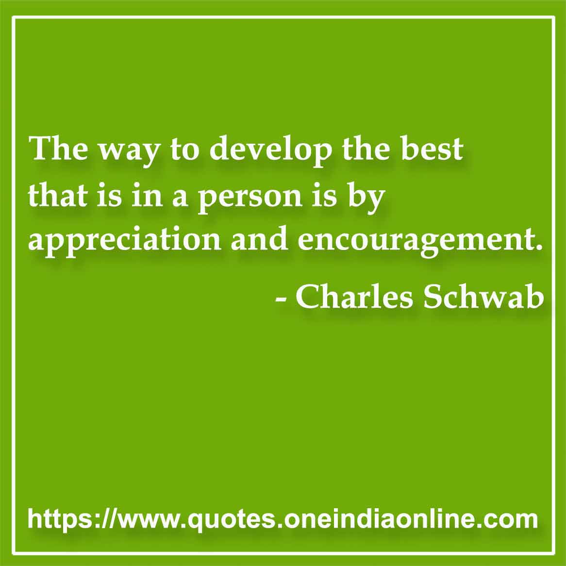 The way to develop the best that is in a person is by appreciation and encouragement. 

-  Charles Schwab