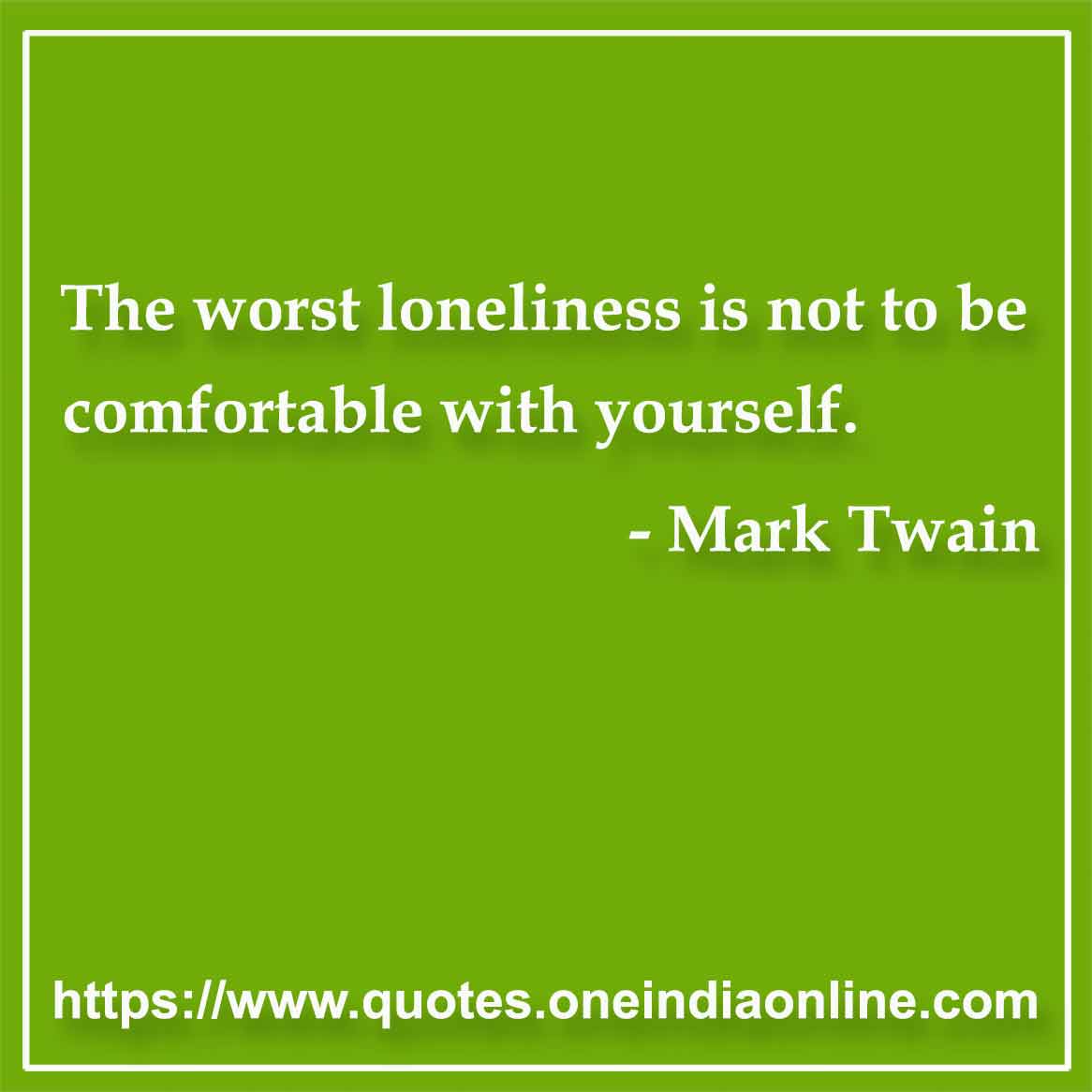 The worst loneliness is not to be comfortable with yourself.

- Loneliness Quotes by Mark Twain