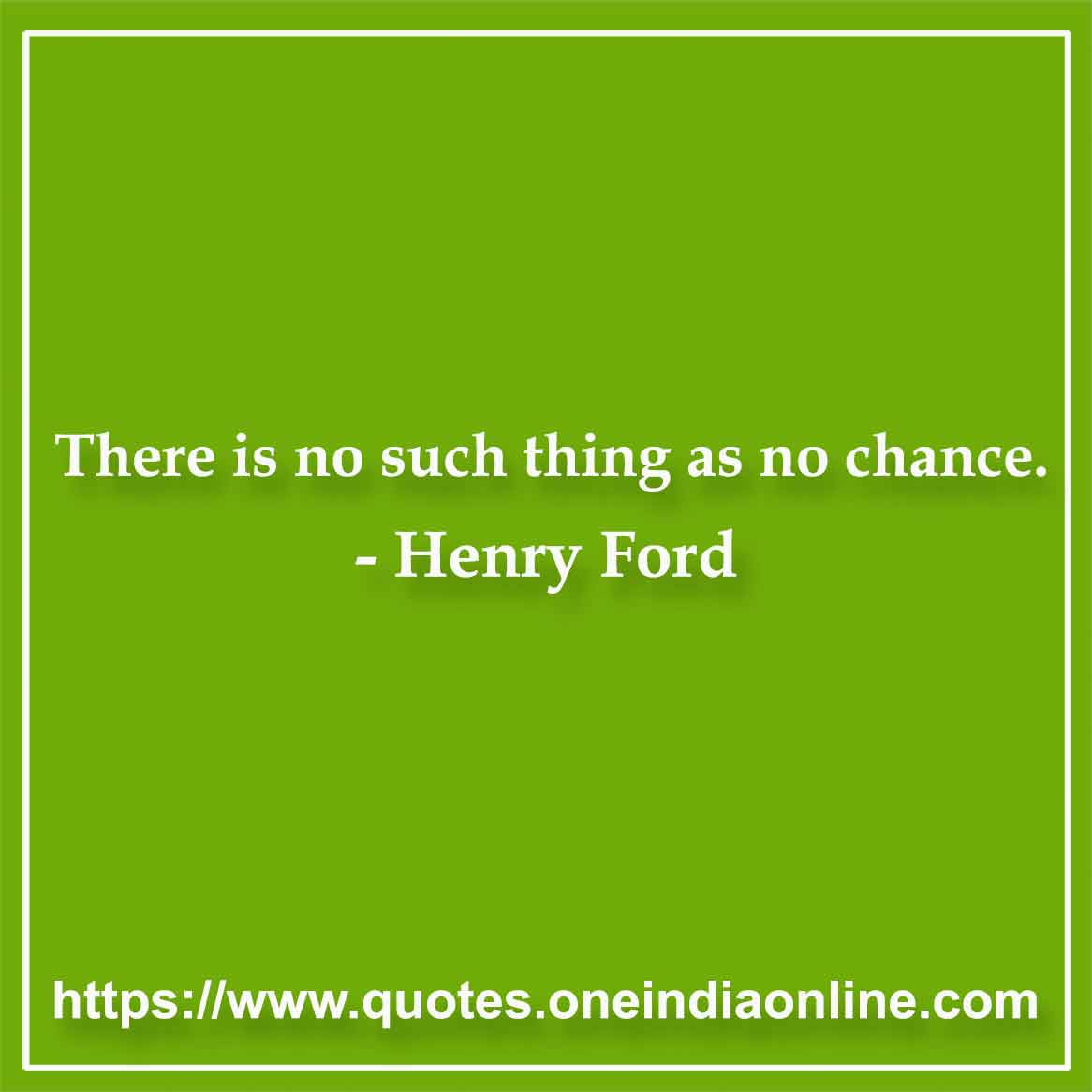 There is no such thing as no chance. 

- Henry Ford
