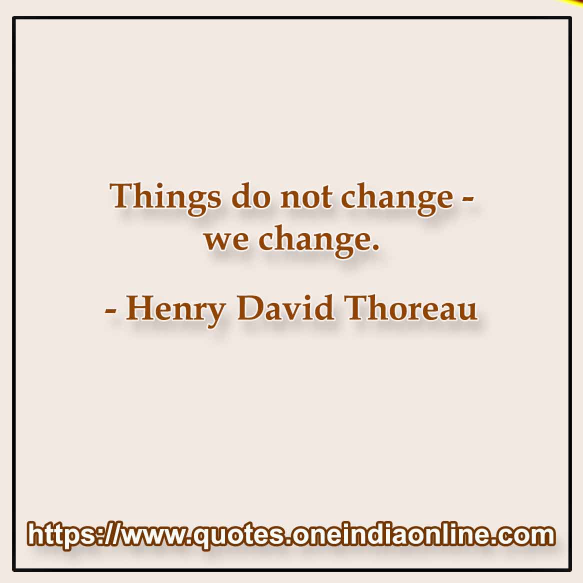Things do not change - we change. Henry David Thoreau