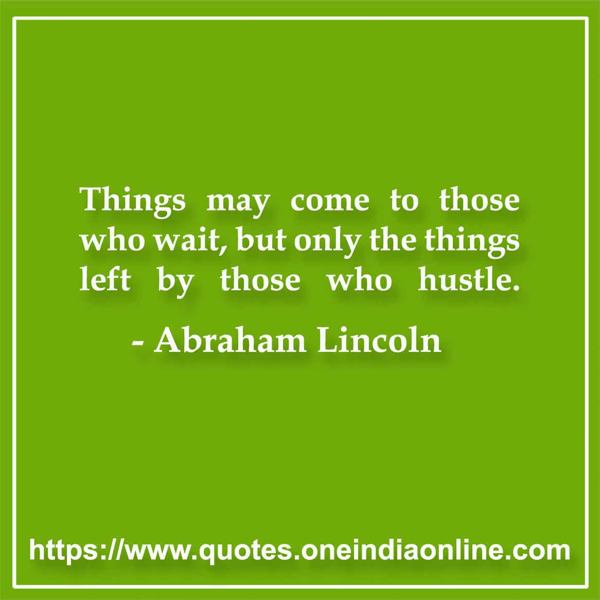 Things may come to those who wait, but only the things left by those who hustle.

-  Abraham Lincoln