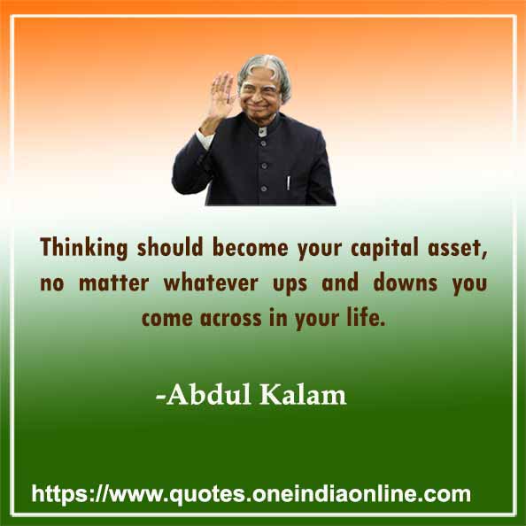 Thinking should become your capital asset, no matter whatever ups and downs you come across in your life. 

-  A.P.J. Abdul Kalam