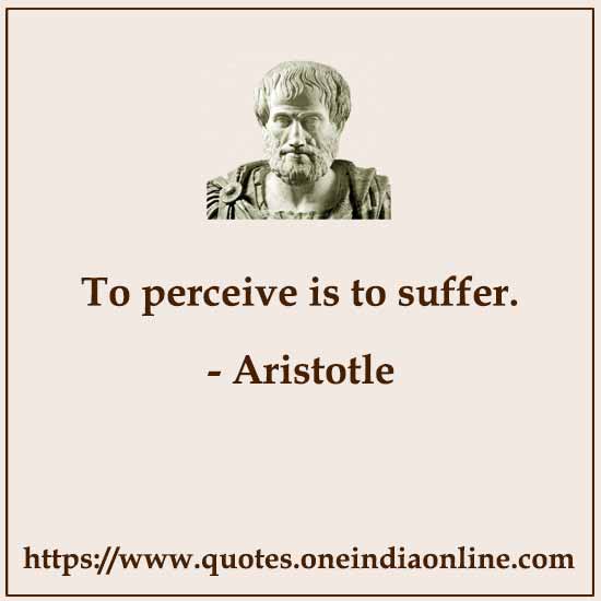 To perceive is to suffer.

- Aristotle Sayings