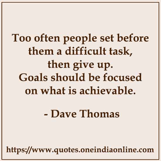 Too often people set before them a difficult task, then give up. Goals should be focused on what is achievable. 

 Dave Thomas