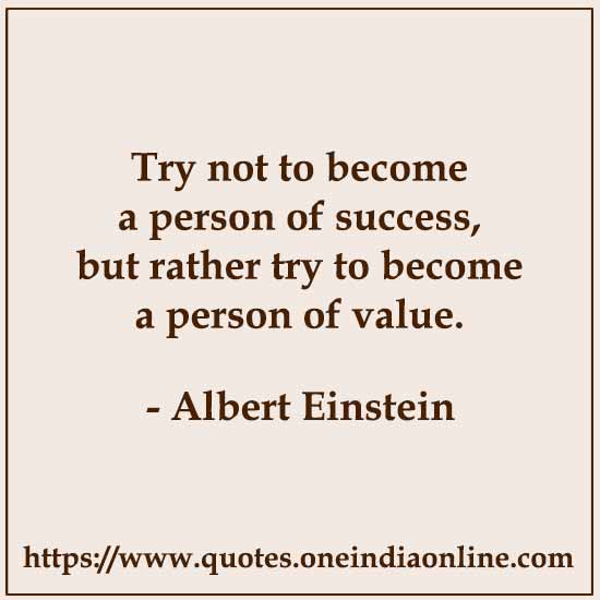 Try not to become a person of success, but rather try to become a person of value.